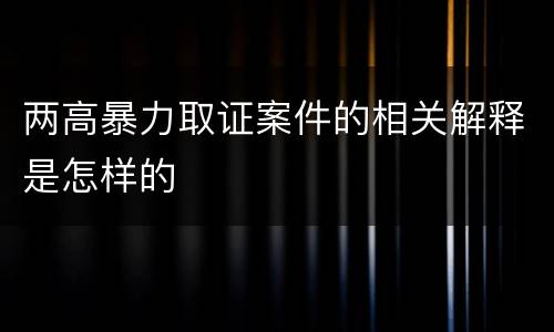 两高暴力取证案件的相关解释是怎样的