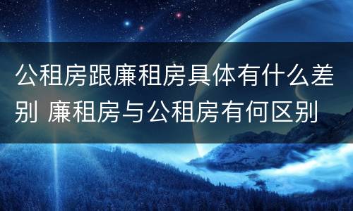 公租房跟廉租房具体有什么差别 廉租房与公租房有何区别