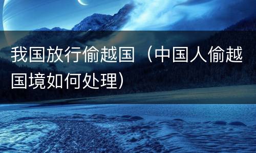 我国放行偷越国（中国人偷越国境如何处理）