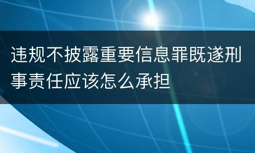 违规不披露重要信息罪既遂刑事责任应该怎么承担