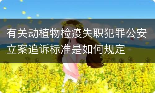 有关动植物检疫失职犯罪公安立案追诉标准是如何规定