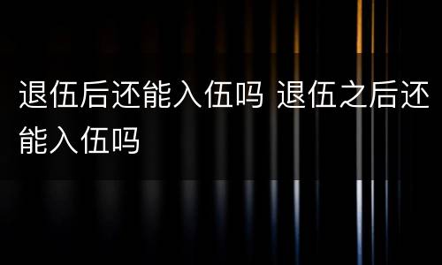 退伍后还能入伍吗 退伍之后还能入伍吗