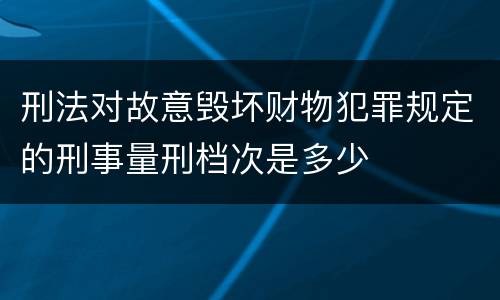 刑法对故意毁坏财物犯罪规定的刑事量刑档次是多少
