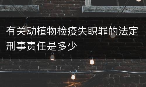 有关动植物检疫失职罪的法定刑事责任是多少