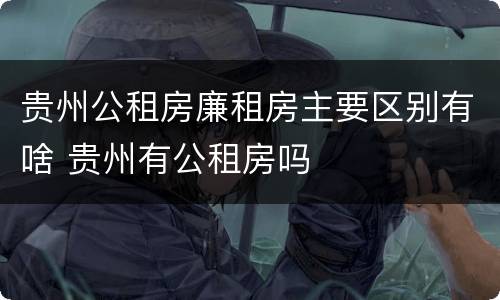 贵州公租房廉租房主要区别有啥 贵州有公租房吗