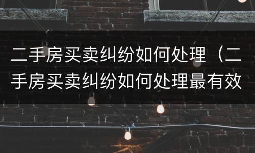 二手房买卖纠纷如何处理（二手房买卖纠纷如何处理最有效）