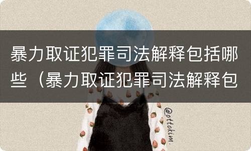 暴力取证犯罪司法解释包括哪些（暴力取证犯罪司法解释包括哪些内容）