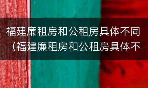福建廉租房和公租房具体不同（福建廉租房和公租房具体不同点）