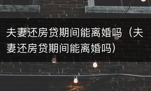 夫妻还房贷期间能离婚吗（夫妻还房贷期间能离婚吗）