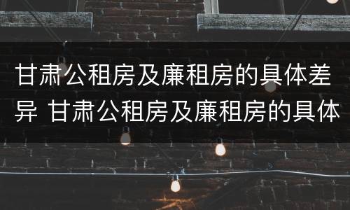 甘肃公租房及廉租房的具体差异 甘肃公租房及廉租房的具体差异是什么