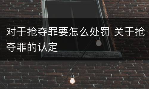 对于抢夺罪要怎么处罚 关于抢夺罪的认定