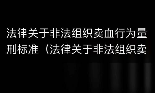 法律关于非法组织卖血行为量刑标准（法律关于非法组织卖血行为量刑标准最新）