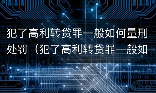 犯了高利转贷罪一般如何量刑处罚（犯了高利转贷罪一般如何量刑处罚）