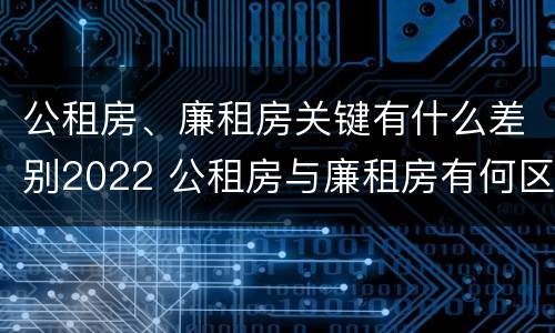 公租房、廉租房关键有什么差别2022 公租房与廉租房有何区别
