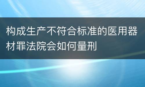 构成生产不符合标准的医用器材罪法院会如何量刑