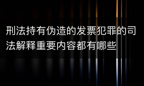刑法持有伪造的发票犯罪的司法解释重要内容都有哪些