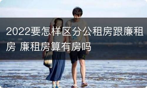 2022要怎样区分公租房跟廉租房 廉租房算有房吗