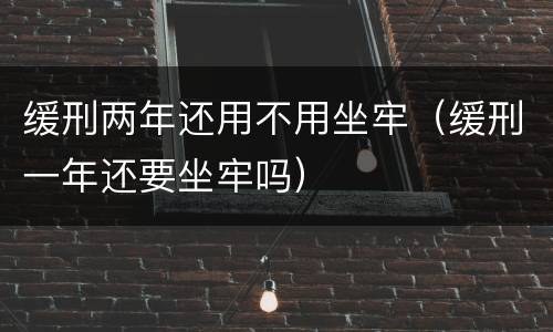缓刑两年还用不用坐牢（缓刑一年还要坐牢吗）