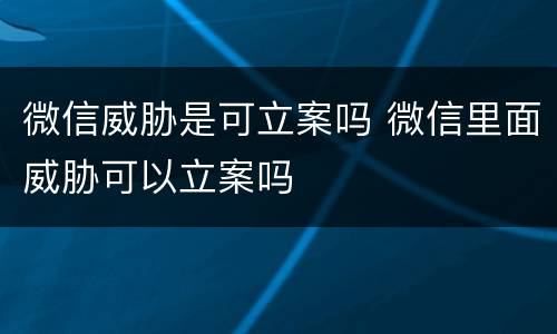 微信威胁是可立案吗 微信里面威胁可以立案吗
