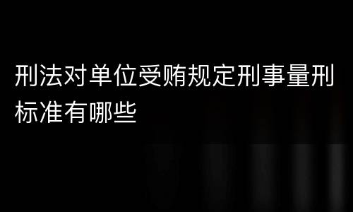 刑法对单位受贿规定刑事量刑标准有哪些