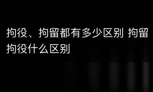 拘役、拘留都有多少区别 拘留拘役什么区别
