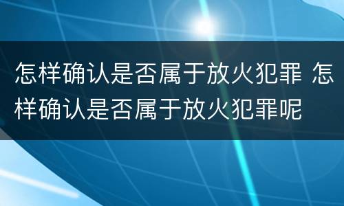 怎样确认是否属于放火犯罪 怎样确认是否属于放火犯罪呢