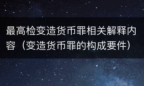 最高检变造货币罪相关解释内容（变造货币罪的构成要件）