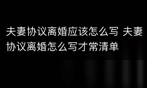 夫妻协议离婚应该怎么写 夫妻协议离婚怎么写才常清单