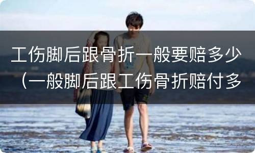 工伤脚后跟骨折一般要赔多少（一般脚后跟工伤骨折赔付多少）