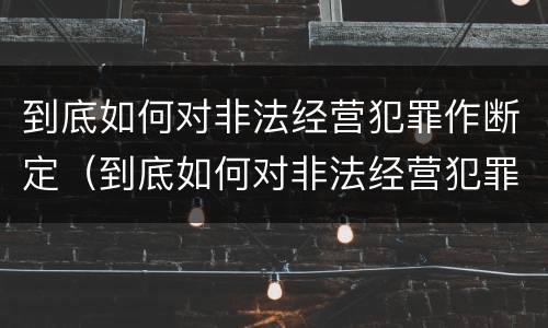 到底如何对非法经营犯罪作断定（到底如何对非法经营犯罪作断定呢）