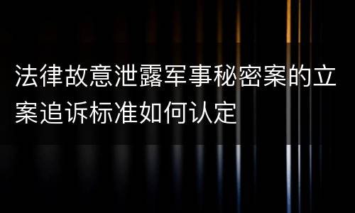 法律故意泄露军事秘密案的立案追诉标准如何认定