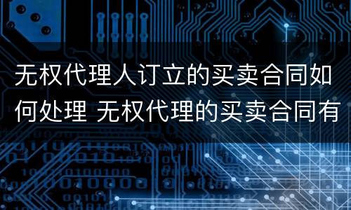 无权代理人订立的买卖合同如何处理 无权代理的买卖合同有效