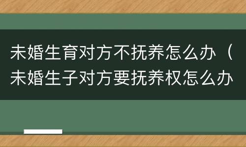 未婚生育对方不抚养怎么办（未婚生子对方要抚养权怎么办）