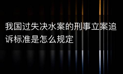 我国过失决水案的刑事立案追诉标准是怎么规定