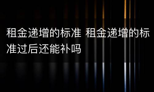租金递增的标准 租金递增的标准过后还能补吗