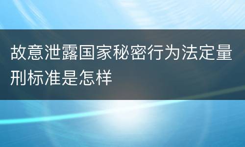 故意泄露国家秘密行为法定量刑标准是怎样