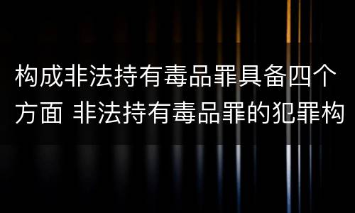 构成非法持有毒品罪具备四个方面 非法持有毒品罪的犯罪构成