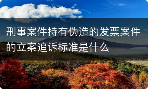 刑事案件持有伪造的发票案件的立案追诉标准是什么
