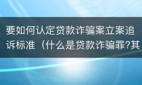 要如何认定贷款诈骗案立案追诉标准（什么是贷款诈骗罪?其立案追诉标准是什么?）