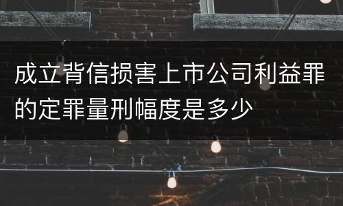 成立背信损害上市公司利益罪的定罪量刑幅度是多少