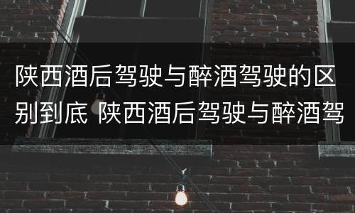 陕西酒后驾驶与醉酒驾驶的区别到底 陕西酒后驾驶与醉酒驾驶的区别到底是