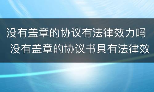 没有盖章的协议有法律效力吗 没有盖章的协议书具有法律效力吗