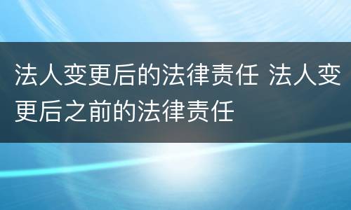 法人变更后的法律责任 法人变更后之前的法律责任