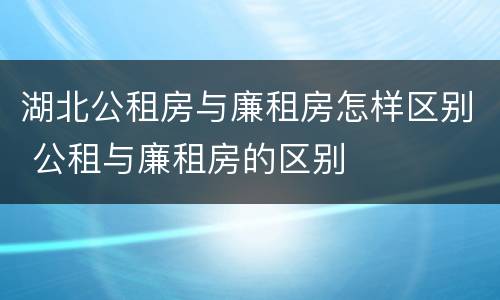 湖北公租房与廉租房怎样区别 公租与廉租房的区别