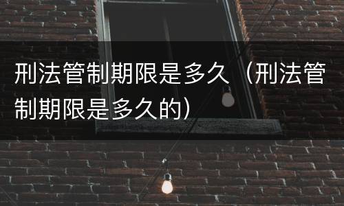 刑法管制期限是多久（刑法管制期限是多久的）
