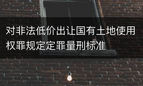 对非法低价出让国有土地使用权罪规定定罪量刑标准
