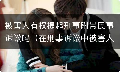 被害人有权提起刑事附带民事诉讼吗（在刑事诉讼中被害人有权提起附带民事诉讼）
