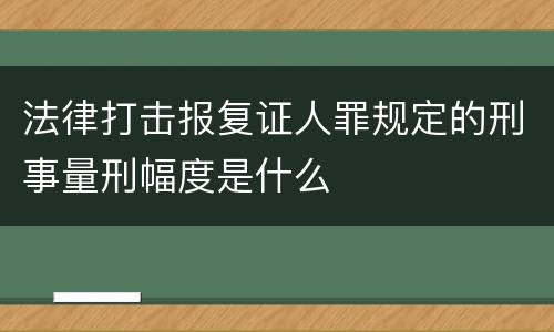 法律打击报复证人罪规定的刑事量刑幅度是什么