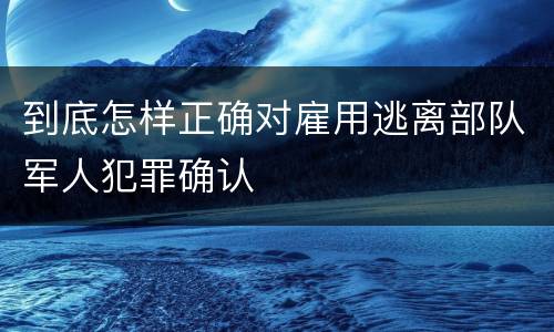 到底怎样正确对雇用逃离部队军人犯罪确认