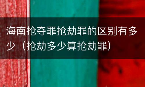 海南抢夺罪抢劫罪的区别有多少（抢劫多少算抢劫罪）